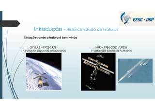 Introdução – Histórico Estudo de Fraturas
Situações onde a fratura é bem vinda
SKYLAB –1973-1979
1ª estação espacial americana
MIR – 1986-2001 (URSS)
1ª estação espacial humana
 