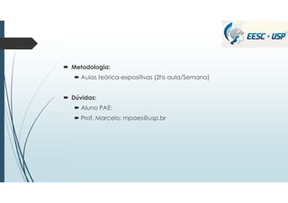  Metodologia:
 Aulas teórica-expositivas (2hs aula/Semana)
 Dúvidas:
 Aluno PAE:
 Prof. Marcelo: mpaes@usp.br
 