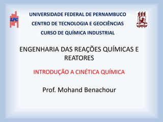 INTRODUÇÃO A CINÉTICA QUÍMICA
Prof. Mohand Benachour
UNIVERSIDADE FEDERAL DE PERNAMBUCO
CENTRO DE TECNOLOGIA E GEOCIÊNCIAS
CURSO DE QUÍMICA INDUSTRIAL
ENGENHARIA DAS REAÇÕES QUÍMICAS E
REATORES
 