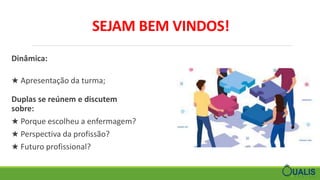 SEJAM BEM VINDOS!
Dinâmica:
★ Apresentação da turma;
Duplas se reúnem e discutem
sobre:
★ Porque escolheu a enfermagem?
★ Perspectiva da profissão?
★ Futuro profissional?
 