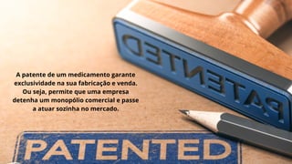 A patente de um medicamento garante
exclusividade na sua fabricação e venda.
Ou seja, permite que uma empresa
detenha um monopólio comercial e passe
a atuar sozinha no mercado.
 