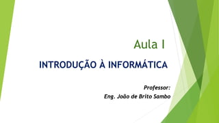Aula I
Professor:
Eng. João de Brito Sambo
INTRODUÇÃO À INFORMÁTICA
 