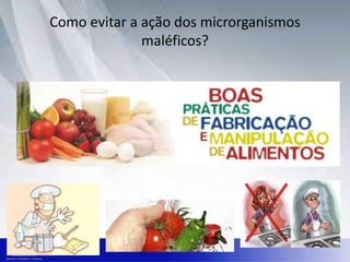 Como evitar a ação dos microrganismos
maléficos?
 
