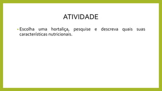 ATIVIDADE
• Escolha uma hortaliça, pesquise e descreva quais suas
características nutricionais.
 