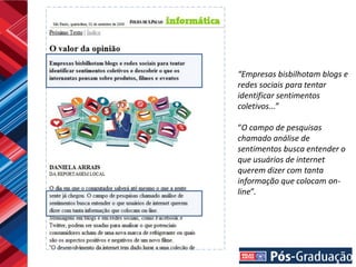 “Empresas bisbilhotam blogs e
redes sociais para tentar
identificar sentimentos
coletivos...”

“O campo de pesquisas
chamado análise de
sentimentos busca entender o
que usuários de internet
querem dizer com tanta
informação que colocam on-
line”.
 