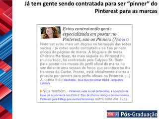 Já tem gente sendo contratada para ser “pinner” do
                          Pinterest para as marcas
 