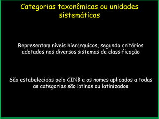 Representam níveis hierárquicos, segundo critérios
adotados nos diversos sistemas de classificação
São estabelecidas pelo CINB e os nomes aplicados a todas
as categorias são latinos ou latinizados
Categorias taxonômicas ou unidades
sistemáticas
 