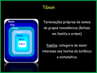 Táxon
Terminações próprias de nomes
de grupos taxonômicos (ênfase
em família e ordem)
Família: categoria de maior
interesse nos textos de botânica
e sistemática
 