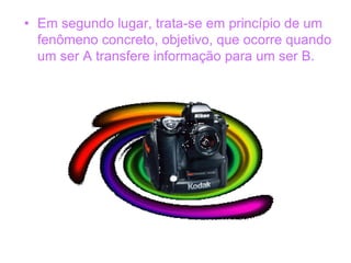• Em segundo lugar, trata-se em princípio de um
fenômeno concreto, objetivo, que ocorre quando
um ser A transfere informação para um ser B.
 