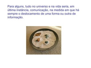 Para alguns, tudo no universo e na vida seria, em
última instância, comunicação, na medida em que há
sempre o deslocamento de uma forma ou outra de
informação.
 