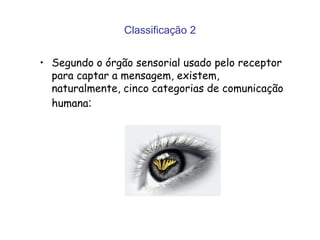 Classificação 2
• Segundo o órgão sensorial usado pelo receptor
para captar a mensagem, existem,
naturalmente, cinco categorias de comunicação
humana:
 