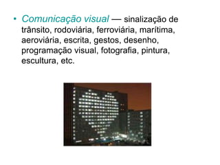 • Comunicação visual — sinalização de
trânsito, rodoviária, ferroviária, marítima,
aeroviária, escrita, gestos, desenho,
programação visual, fotografia, pintura,
escultura, etc.
 