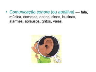 • Comunicação sonora (ou auditiva) — fala,
música, cometas, apitos, sinos, businas,
alarmes, aplausos, gritos, vaias.
 