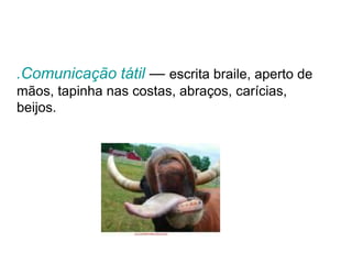.Comunicação tátil — escrita braile, aperto de
mãos, tapinha nas costas, abraços, carícias,
beijos.
 