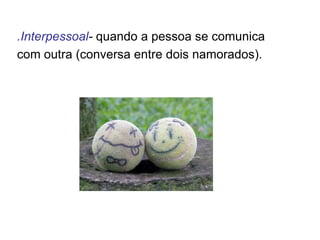 .Interpessoal- quando a pessoa se comunica
com outra (conversa entre dois namorados).
 