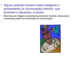 • Alguns autores incluem nesta categoria o
pensamento (a conversação interior), que
lembram o devaneio, o sonho.
• Mas deve-se indagar se processos puramente mentais, ainda pouco
conhecidos podem ser chamados de comunicação.
 