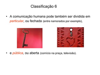 Classificação 6
• A comunicação humana pode também ser dividida em
particular, ou fechada (entre namorados por exemplo),
• e pública, ou aberta (comício na praça, televisão).
 