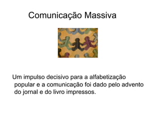Comunicação Massiva
Um impulso decisivo para a alfabetização
popular e a comunicação foi dado pelo advento
do jornal e do livro impressos.
 