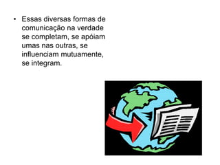 • Essas diversas formas de
comunicação na verdade
se completam, se apóiam
umas nas outras, se
influenciam mutuamente,
se integram.
 