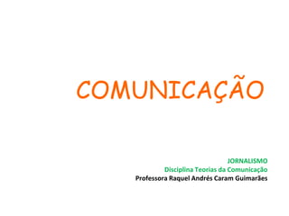 COMUNICAÇÃO
JORNALISMO
Disciplina Teorias da Comunicação
Professora Raquel Andrés Caram Guimarães
 