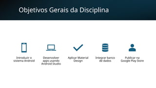 Objetivos Gerais da Disciplina
Introduzir o
sistema Android
Desenvolver
apps usando
Android Studio
Aplicar Material
Design
Integrar banco
de dados
Publicar na
Google Play Store
 