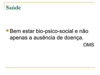 Saúde
 Bem estar bio-psico-social e não
apenas a ausência de doença.
OMS
 
