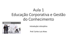 Aula 1
Educação Corporativa e Gestão
do Conhecimento
Introdução à disciplina
Prof. Carlos Luiz Alves
 