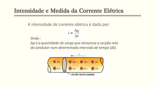 Intensidade e Medida da Corrente Elétrica
A intensidade de corrente elétrica é dada por:
Onde :
Δq é a quantidade de carga que atravessa a secção reta
do condutor num determinado intervalo de tempo (Δt).
 