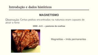 Observação: Certas pedras encontradas na natureza eram capazes de
atrair o ferro
MAGNETISMO
2000 - A.C. – pastores de ovelhas
Magnetitas – Imãs permanentes
Introdução e dados históricos
 