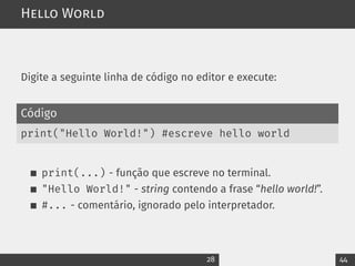 Hello World
Digite a seguinte linha de código no editor e execute:
Código
print("Hello World!") #escreve hello world
print(...) - função que escreve no terminal.
"Hello World!" - string contendo a frase “hello world!”.
#... - comentário, ignorado pelo interpretador.
28 44
 