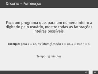 Desafio – Fatoração
Faça um programa que, para um número inteiro x
digitado pelo usuário, mostre todas as fatorações
inteiras possíveis.
Exemplo: para x = 40, as fatorações são 2 × 20, 4 × 10 e 5 × 8.
Tempo: 15 minutos
42 44
 