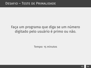 Desafio – Teste de Primalidade
Faça um programa que diga se um número
digitado pelo usuário é primo ou não.
Tempo: 15 minutos
43 44
 