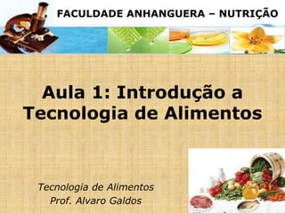 Aula 1: Introdução a
Tecnologia de Alimentos
Tecnologia de Alimentos
Prof. Alvaro Galdos
FACULDADE ANHANGUERA – NUTRIÇÃO
 