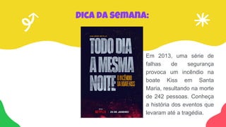 Dica da semana:
Em 2013, uma série de
falhas de segurança
provoca um incêndio na
boate Kiss em Santa
Maria, resultando na morte
de 242 pessoas. Conheça
a história dos eventos que
levaram até a tragédia.
 