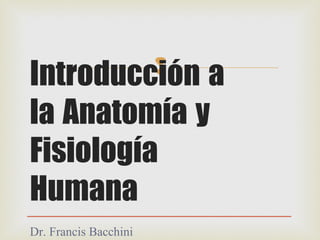 Introducción a
la Anatomía y
Fisiología
Humana
Dr. Francis Bacchini
 