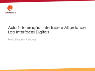 Aula 1- Interação, Interface e Affordance
Lab Interfaces Digitais
Profa Elizabeth Fantauzzi
 
