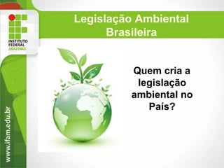 Legislação Ambiental
Brasileira

Quem cria a
legislação
ambiental no
País?

 