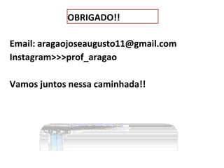 Email: aragaojoseaugusto11@gmail.com
Instagram>>>prof_aragao
Vamos juntos nessa caminhada!!
OBRIGADO!!
 
