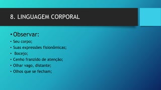 8. LINGUAGEM CORPORAL
•Observar:
• Seu corpo;
• Suas expressões fisionômicas;
• Bocejo;
• Cenho franzido de atenção;
• Olhar vago, distante;
• Olhos que se fecham;
 