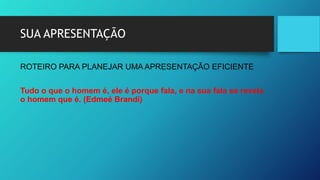 SUA APRESENTAÇÃO
ROTEIRO PARA PLANEJAR UMA APRESENTAÇÃO EFICIENTE
Tudo o que o homem é, ele é porque fala, e na sua fala se revela
o homem que é. (Edmeé Brandi)
 