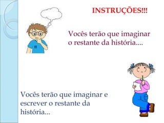 INSTRUÇÕES!!!
Vocês terão que imaginar
o restante da história....

Vocês terão que imaginar e
escrever o restante da
história...

 