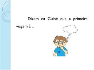 Dizem na Guiné que a primeira
viagem à ....

 