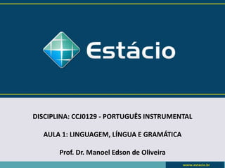 DISCIPLINA: CCJ0129 - PORTUGUÊS INSTRUMENTAL
AULA 1: LINGUAGEM, LÍNGUA E GRAMÁTICA
Prof. Dr. Manoel Edson de Oliveira
 
