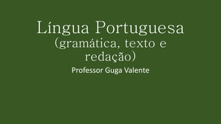 Língua Portuguesa
(gramática, texto e
redação)
Professor Guga Valente
 