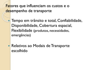 Fatores que influenciam os custos e o
desempenho de transporte
 Tempo em trânsito e total, Confiabilidade,
Disponibilidade, Cobertura espacial,
Flexibilidade (produtos, necessidades,
emergências)
 Relativos ao Modais de Transporte
escolhido
 