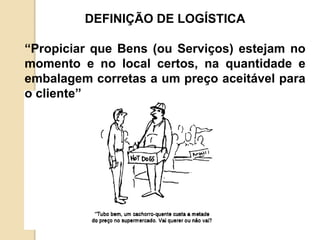 DEFINIÇÃO DE LOGÍSTICA
“Propiciar que Bens (ou Serviços) estejam no
momento e no local certos, na quantidade e
embalagem corretas a um preço aceitável para
o cliente”
 