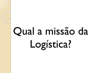Qual a missão da
Logística?
 