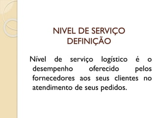 NIVEL DE SERVIÇO
DEFINIÇÃO
Nível de serviço logístico é o
desempenho oferecido pelos
fornecedores aos seus clientes no
atendimento de seus pedidos.
 