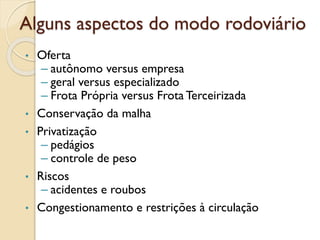 Alguns aspectos do modo rodoviário
• Oferta
– autônomo versus empresa
– geral versus especializado
– Frota Própria versus Frota Terceirizada
• Conservação da malha
• Privatização
– pedágios
– controle de peso
• Riscos
– acidentes e roubos
• Congestionamento e restrições à circulação
 