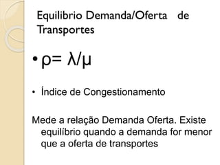 Equilibrio Demanda/Oferta de
Transportes
•ρ= λ/μ
• Índice de Congestionamento
Mede a relação Demanda Oferta. Existe
equilíbrio quando a demanda for menor
que a oferta de transportes
 